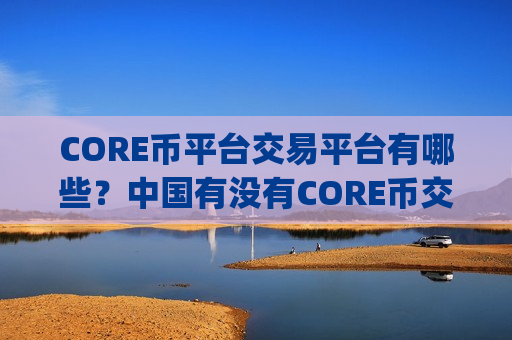 CORE币平台交易平台有哪些?中国有没有CORE币交易所app下载-第1张图片-币圈网 CORE币平台交易平台有哪些?中国有没有CORE币交易所app下载-第1张图片-币圈网