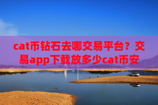 cat币钻石去哪交易平台?交易app下载放多少cat币安全-第1张图片-币圈网 cat币钻石去哪交易平台?交易app下载放多少cat币安全-第1张图片-币圈网