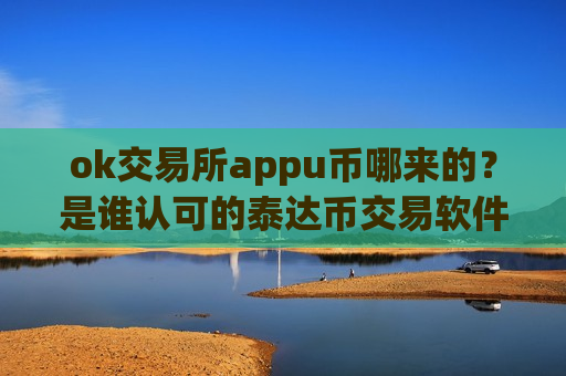 ok交易所appu币哪来的?是谁认可的泰达币交易软件-第1张图片-币圈网 ok交易所appu币哪来的?是谁认可的泰达币交易软件-第1张图片-币圈网