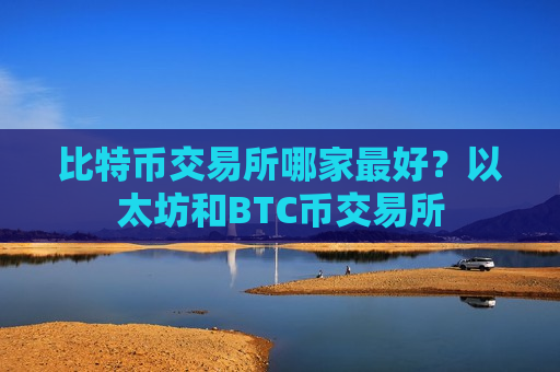 比特币交易所哪家最好?以太坊和BTC币交易所-第1张图片-币圈网 比特币交易所哪家最好?以太坊和BTC币交易所-第1张图片-币圈网