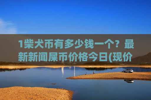 1柴犬币有多少钱一个?最新新闻屎币价格今日(现价0.00020546元)-第1张图片-币圈网 1柴犬币有多少钱一个?最新新闻屎币价格今日(现价0.00020546元)-第1张图片-币圈网