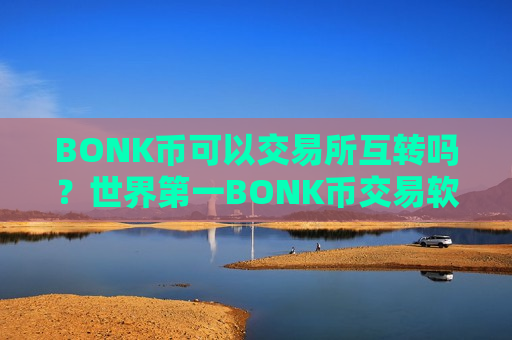 BONK币可以交易所互转吗?世界第一BONK币交易软件-第1张图片-币圈网 BONK币可以交易所互转吗?世界第一BONK币交易软件-第1张图片-币圈网