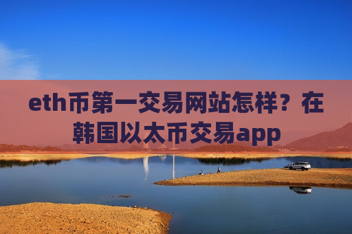 eth币第一交易网站怎样?在韩国以太币交易app-第1张图片-币圈网 eth币第一交易网站怎样?在韩国以太币交易app-第1张图片-币圈网