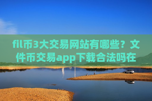 fil币3大交易网站有哪些?文件币交易app下载合法吗在中国-第1张图片-币圈网 fil币3大交易网站有哪些?文件币交易app下载合法吗在中国-第1张图片-币圈网