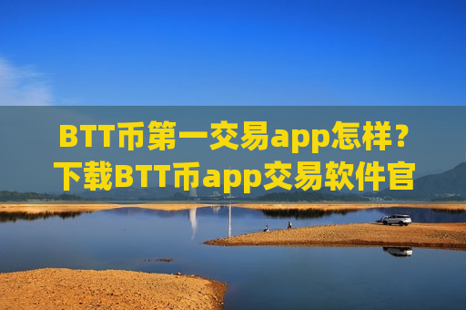 BTT币第一交易app怎样?下载BTT币app交易软件官网-第1张图片-币圈网 BTT币第一交易app怎样?下载BTT币app交易软件官网-第1张图片-币圈网
