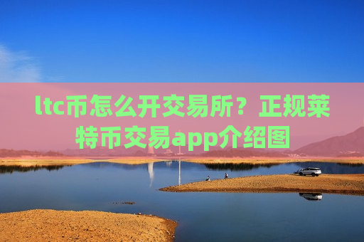 ltc币怎么开交易所?正规莱特币交易app介绍图-第1张图片-币圈网 ltc币怎么开交易所?正规莱特币交易app介绍图-第1张图片-币圈网
