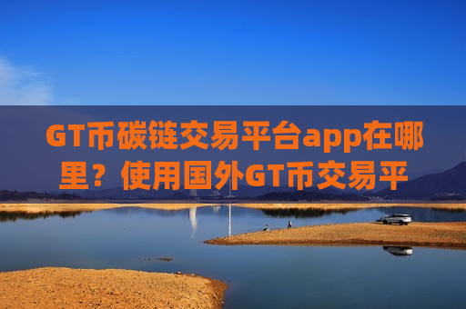 GT币碳链交易平台app在哪里?使用国外GT币交易平台app-第1张图片-币圈网 GT币碳链交易平台app在哪里?使用国外GT币交易平台app-第1张图片-币圈网