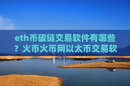 eth币碳链交易软件有哪些?火币火币网以太币交易软件-第1张图片-币圈网 eth币碳链交易软件有哪些?火币火币网以太币交易软件-第1张图片-币圈网