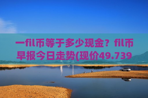 一fil币等于多少现金？fil币早报今日走势(现价49.7394元)-第1张图片-币圈网