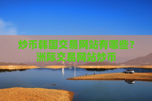 炒币韩国交易网站有哪些?洲际交易网站炒币-第1张图片-币圈网 炒币韩国交易网站有哪些?洲际交易网站炒币-第1张图片-币圈网