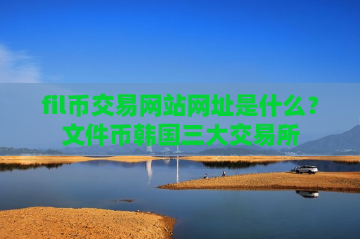 fil币交易网站网址是什么?文件币韩国三大交易所-第1张图片-币圈网 fil币交易网站网址是什么?文件币韩国三大交易所-第1张图片-币圈网