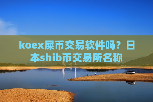koex屎币交易软件吗？日本shib币交易所名称
