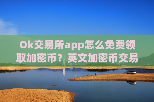 Ok交易所app怎么免费领取加密币?英文加密币交易平台app-第1张图片-币圈网 Ok交易所app怎么免费领取加密币?英文加密币交易平台app-第1张图片-币圈网