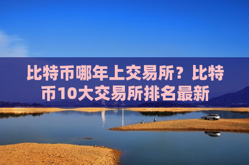 比特币哪年上交易所?比特币10大交易所排名最新-第1张图片-币圈网 比特币哪年上交易所?比特币10大交易所排名最新-第1张图片-币圈网