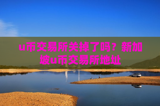 u币交易所关掉了吗?新加坡u币交易所地址-第1张图片-币圈网 u币交易所关掉了吗?新加坡u币交易所地址-第1张图片-币圈网