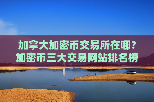 加拿大加密币交易所在哪?加密币三大交易网站排名榜-第1张图片-币圈网 加拿大加密币交易所在哪?加密币三大交易网站排名榜-第1张图片-币圈网
