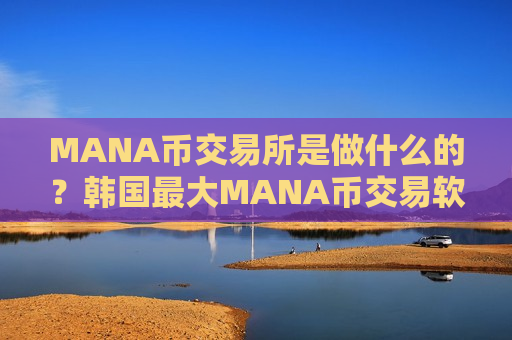 MANA币交易所是做什么的?韩国最大MANA币交易软件是-第1张图片-币圈网 MANA币交易所是做什么的?韩国最大MANA币交易软件是-第1张图片-币圈网