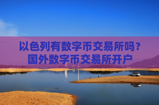 以色列有数字币交易所吗?国外数字币交易所开户-第1张图片-币圈网 以色列有数字币交易所吗?国外数字币交易所开户-第1张图片-币圈网