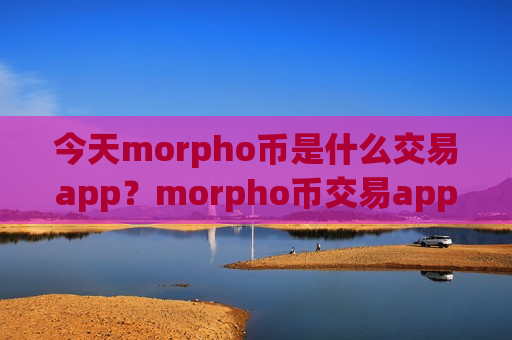 今天morpho币是什么交易app?morpho币交易app下载哪个最可靠-第1张图片-币圈网 今天morpho币是什么交易app?morpho币交易app下载哪个最可靠-第1张图片-币圈网