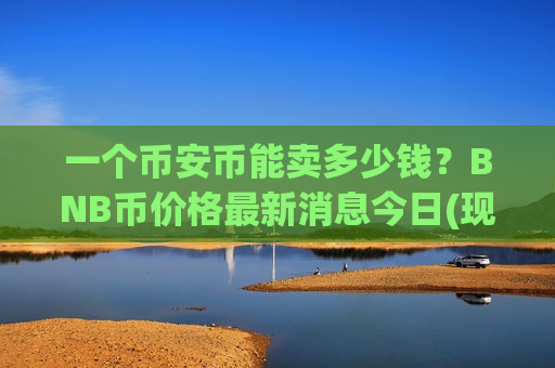 一个币安币能卖多少钱?BNB币价格最新消息今日(现价5113.63元)-第1张图片-币圈网 一个币安币能卖多少钱?BNB币价格最新消息今日(现价5113.63元)-第1张图片-币圈网