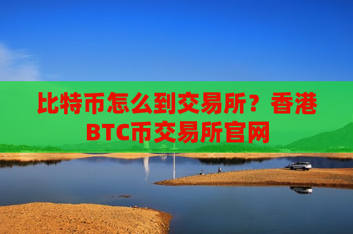比特币怎么到交易所?香港BTC币交易所官网-第1张图片-币圈网 比特币怎么到交易所?香港BTC币交易所官网-第1张图片-币圈网