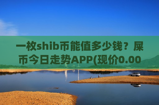 一枚shib币能值多少钱?屎币今日走势APP(现价0.00017554元)-第1张图片-币圈网 一枚shib币能值多少钱?屎币今日走势APP(现价0.00017554元)-第1张图片-币圈网