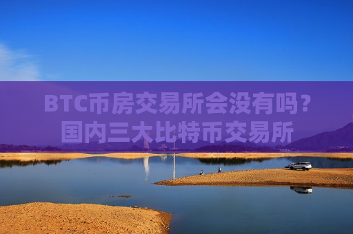 BTC币房交易所会没有吗?国内三大比特币交易所-第1张图片-币圈网 BTC币房交易所会没有吗?国内三大比特币交易所-第1张图片-币圈网