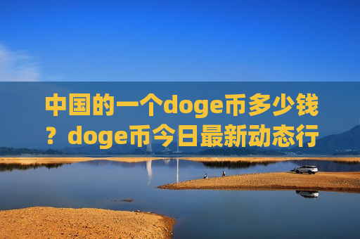 中国的一个doge币多少钱?doge币今日最新动态行情(现价2.6391元)-第1张图片-币圈网 中国的一个doge币多少钱?doge币今日最新动态行情(现价2.6391元)-第1张图片-币圈网