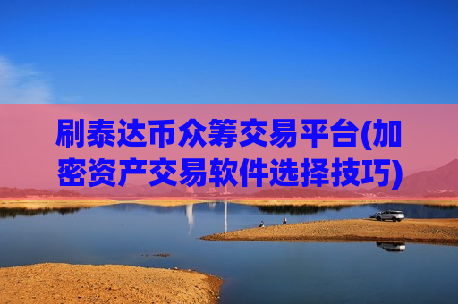 刷泰达币众筹交易平台(加密资产交易软件选择技巧)-第1张图片-币圈网