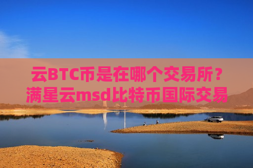 云BTC币是在哪个交易所?满星云msd比特币国际交易平台-第1张图片-币圈网 云BTC币是在哪个交易所?满星云msd比特币国际交易平台-第1张图片-币圈网