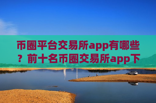 币圈平台交易所app有哪些?前十名币圈交易所app下载-第1张图片-币圈网 币圈平台交易所app有哪些?前十名币圈交易所app下载-第1张图片-币圈网