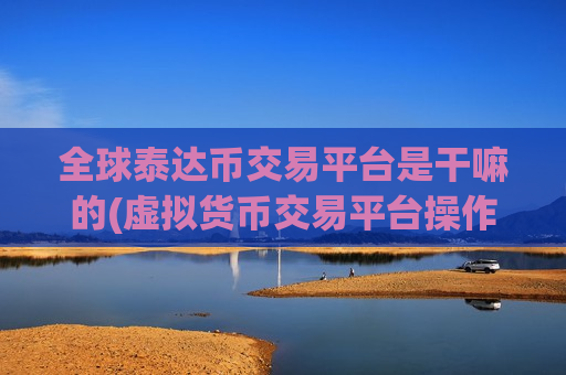 全球泰达币交易平台是干嘛的(虚拟货币交易平台操作步骤详解)-第1张图片-币圈网 全球泰达币交易平台是干嘛的(虚拟货币交易平台操作步骤详解)-第1张图片-币圈网