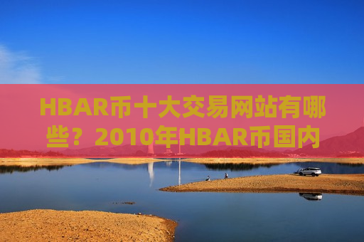 HBAR币十大交易网站有哪些?2010年HBAR币国内交易网站-第1张图片-币圈网 HBAR币十大交易网站有哪些?2010年HBAR币国内交易网站-第1张图片-币圈网