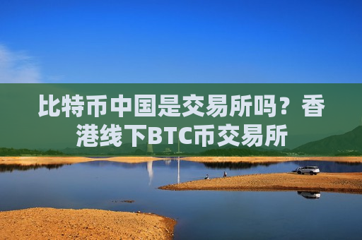 比特币中国是交易所吗?香港线下BTC币交易所-第1张图片-币圈网 比特币中国是交易所吗?香港线下BTC币交易所-第1张图片-币圈网