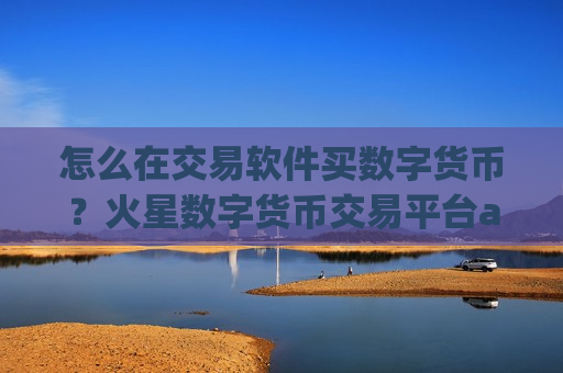 怎么在交易软件买数字货币?火星数字货币交易平台app-第1张图片-币圈网 怎么在交易软件买数字货币?火星数字货币交易平台app-第1张图片-币圈网