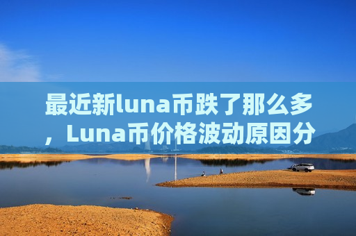 最近新luna币跌了那么多，Luna币价格波动原因分析-第1张图片-币圈网
