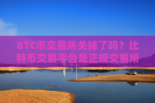 BTC币交易所关掉了吗?比特币交易平台是正规交易所吗-第1张图片-币圈网 BTC币交易所关掉了吗?比特币交易平台是正规交易所吗-第1张图片-币圈网