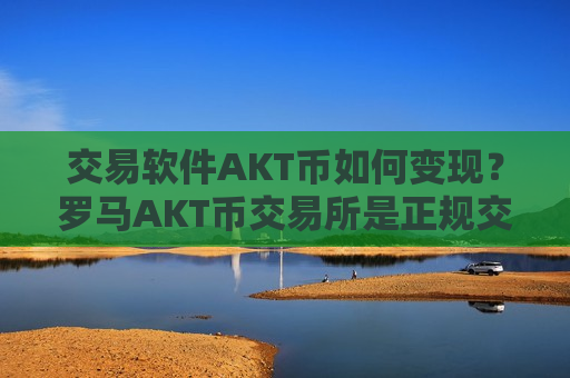 交易软件AKT币如何变现?罗马AKT币交易所是正规交易平台吗-第1张图片-币圈网 交易软件AKT币如何变现?罗马AKT币交易所是正规交易平台吗-第1张图片-币圈网