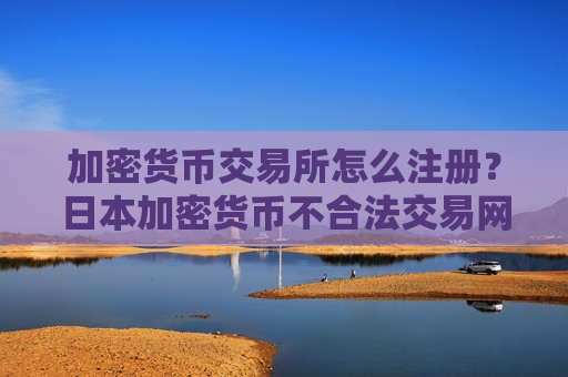 加密货币交易所怎么注册?日本加密货币不合法交易网站-第1张图片-币圈网 加密货币交易所怎么注册?日本加密货币不合法交易网站-第1张图片-币圈网