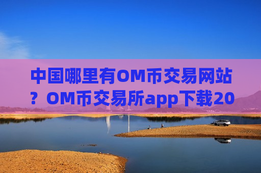 中国哪里有OM币交易网站？OM币交易所app下载2025-第1张图片-币圈网