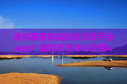 请问哪里有虚拟币交易平台app?虚拟币无中心交易app-第1张图片-币圈网 请问哪里有虚拟币交易平台app?虚拟币无中心交易app-第1张图片-币圈网