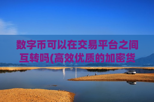 数字币可以在交易平台之间互转吗(高效优质的加密货币交易app)-第1张图片-币圈网 数字币可以在交易平台之间互转吗(高效优质的加密货币交易app)-第1张图片-币圈网