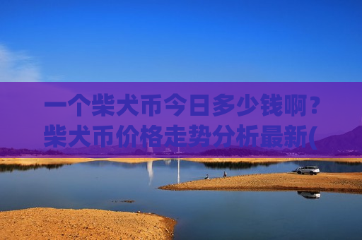 一个柴犬币今日多少钱啊?柴犬币价格走势分析最新(现价0.00017547元)-第1张图片-币圈网 一个柴犬币今日多少钱啊?柴犬币价格走势分析最新(现价0.00017547元)-第1张图片-币圈网