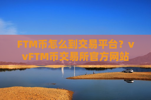 FTM币怎么到交易平台？vvFTM币交易所官方网站