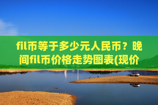 fil币等于多少元人民币?晚间fil币价格走势图表(现价41.0687元)-第1张图片-币圈网 fil币等于多少元人民币?晚间fil币价格走势图表(现价41.0687元)-第1张图片-币圈网