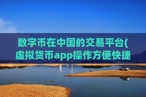 数字币在中国的交易平台(虚拟货币app操作方便快捷)-第1张图片-币圈网 数字币在中国的交易平台(虚拟货币app操作方便快捷)-第1张图片-币圈网