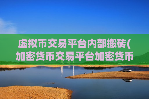 虚拟币交易平台内部搬砖(加密货币交易平台加密货币交易)-第1张图片-币圈网 虚拟币交易平台内部搬砖(加密货币交易平台加密货币交易)-第1张图片-币圈网