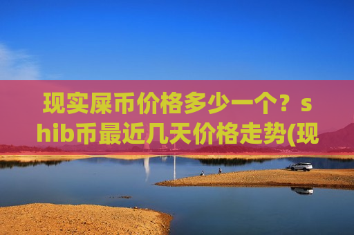 现实屎币价格多少一个?shib币最近几天价格走势(现价0.00017561元)-第1张图片-币圈网 现实屎币价格多少一个?shib币最近几天价格走势(现价0.00017561元)-第1张图片-币圈网
