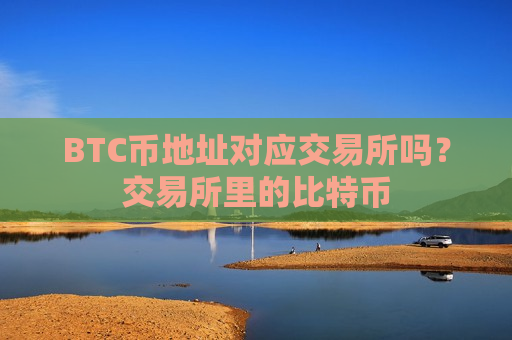 BTC币地址对应交易所吗?交易所里的比特币-第1张图片-币圈网 BTC币地址对应交易所吗?交易所里的比特币-第1张图片-币圈网