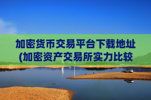 加密货币交易平台下载地址(加密资产交易所实力比较)-第1张图片-币圈网